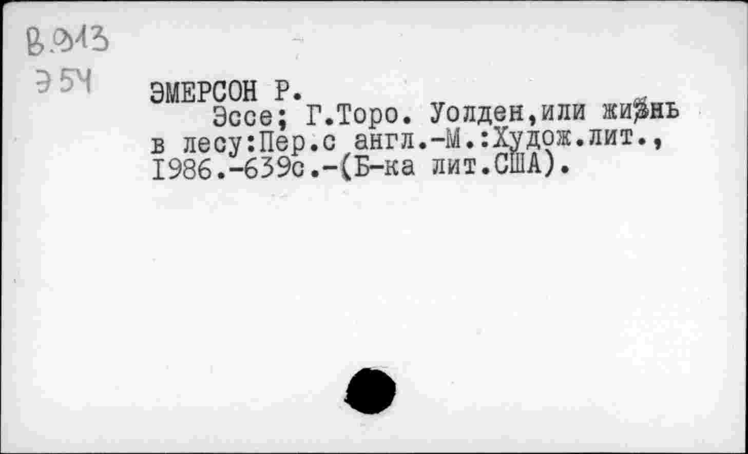 ﻿ЭМЕРСОН Р.	„	й т
Эссе; Г.Торо. Уолден,или жи$нь в лесу:Пер.с англ.-М.:Худож.лит., 1986.-639с.-(Б-ка лит.США).